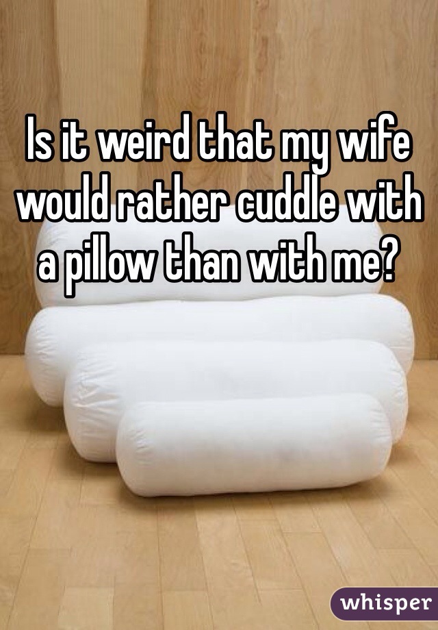 Is it weird that my wife would rather cuddle with a pillow than with me? 