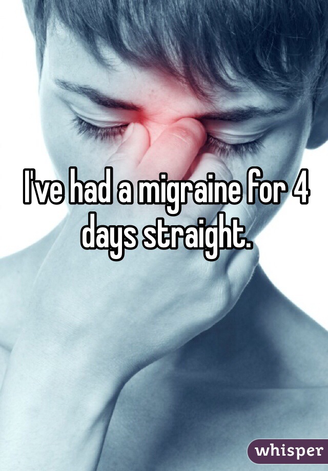 I've had a migraine for 4 days straight. 