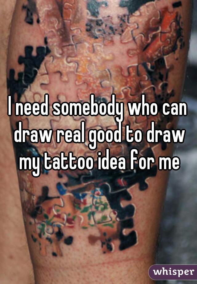 I need somebody who can draw real good to draw my tattoo idea for me