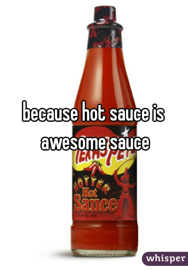 because hot sauce is awesome sauce