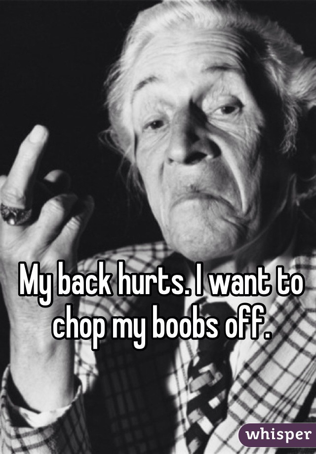My back hurts. I want to chop my boobs off.