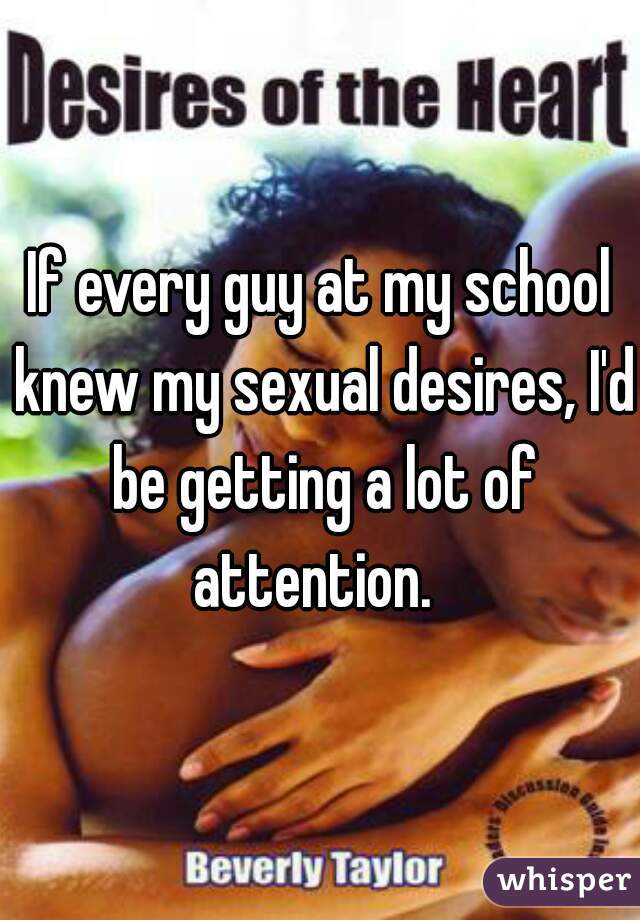 If every guy at my school knew my sexual desires, I'd be getting a lot of attention.  
