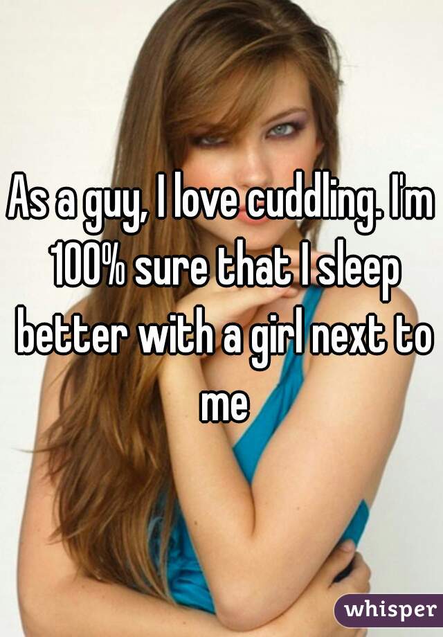 As a guy, I love cuddling. I'm 100% sure that I sleep better with a girl next to me