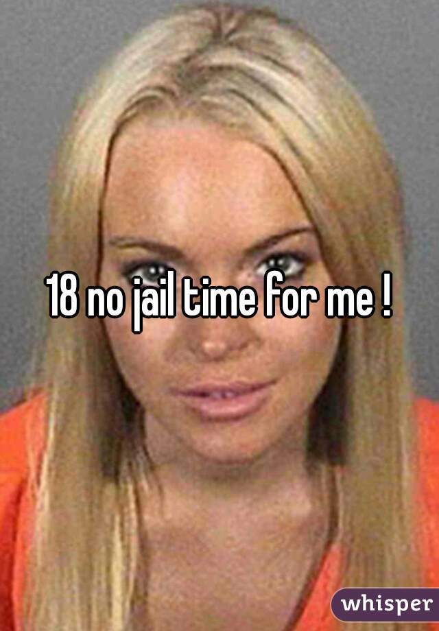 18 no jail time for me !