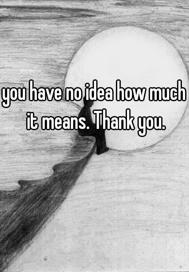 you-have-no-idea-how-much-it-means-thank-you