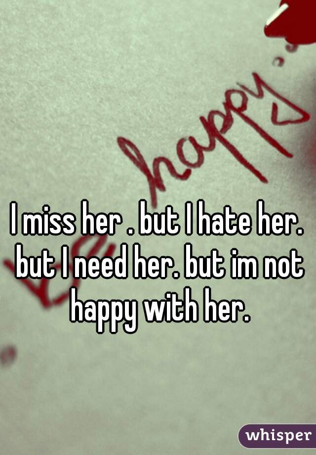 I miss her . but I hate her. but I need her. but im not happy with her.