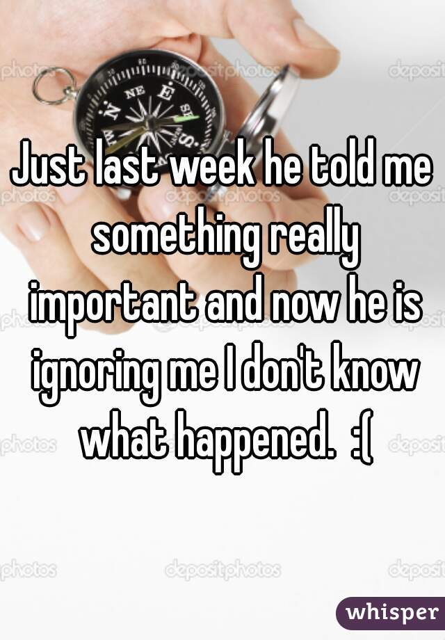 Just last week he told me something really important and now he is ignoring me I don't know what happened.  :(