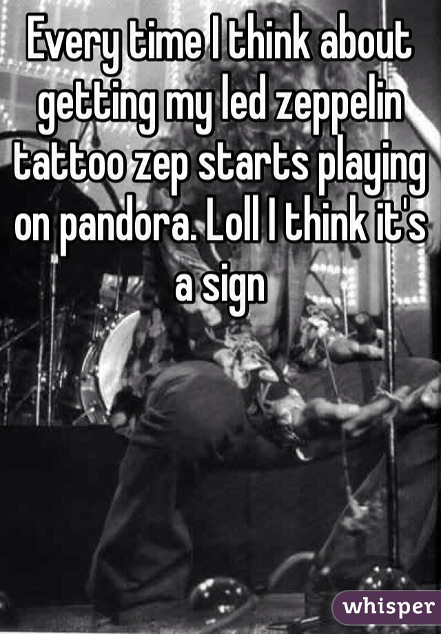 Every time I think about getting my led zeppelin tattoo zep starts playing on pandora. Loll I think it's a sign