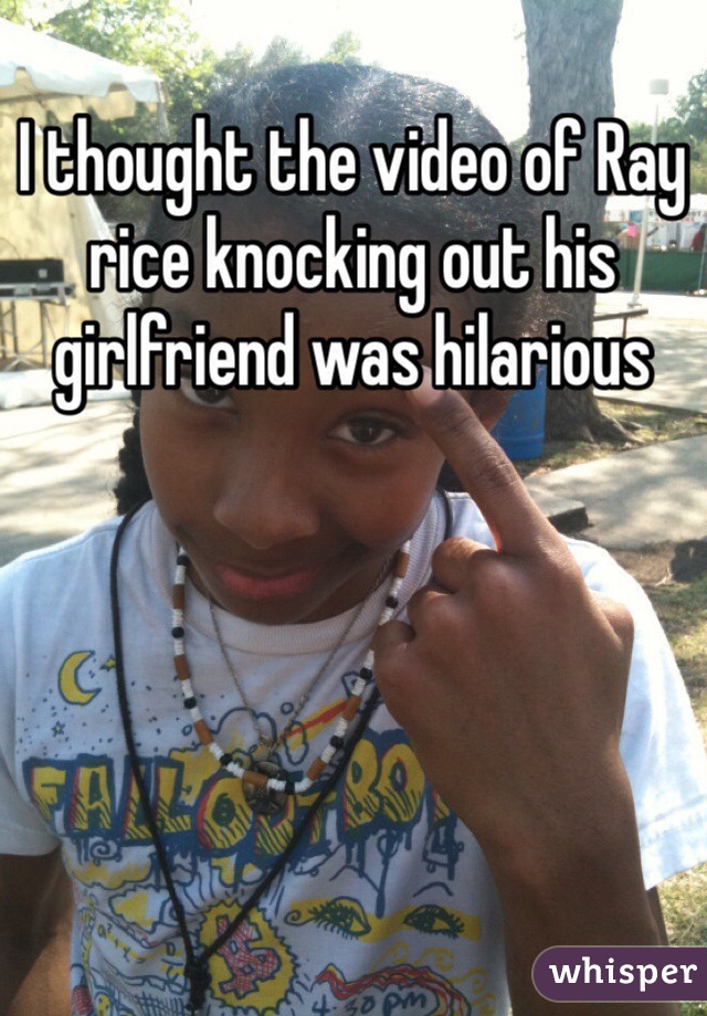 I thought the video of Ray rice knocking out his girlfriend was hilarious