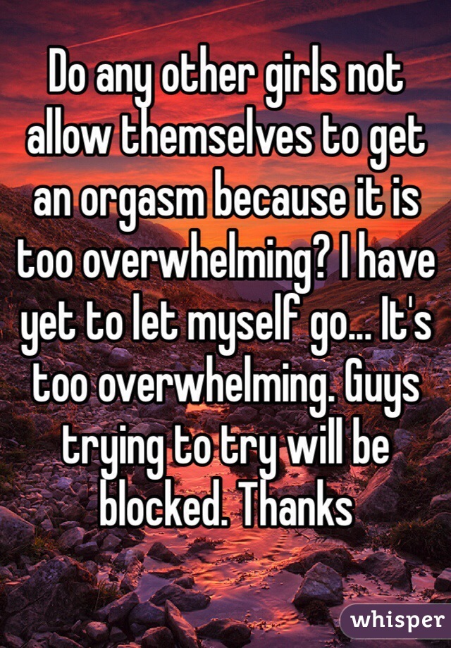 Do any other girls not allow themselves to get an orgasm because it is too overwhelming? I have yet to let myself go... It's too overwhelming. Guys trying to try will be blocked. Thanks
