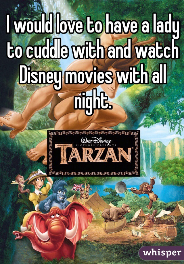 I would love to have a lady to cuddle with and watch Disney movies with all night. 