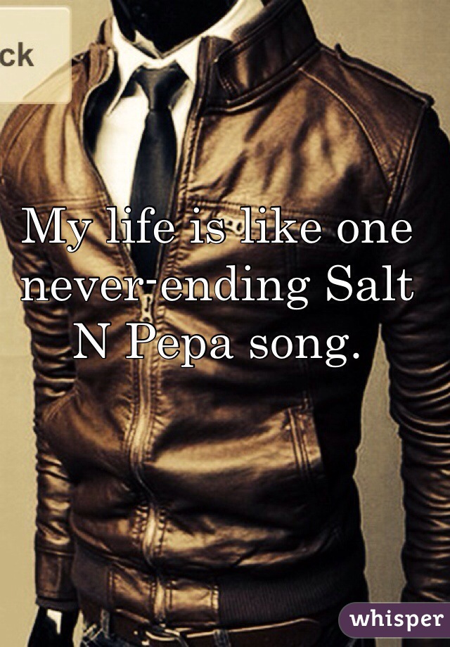 My life is like one never-ending Salt N Pepa song. 