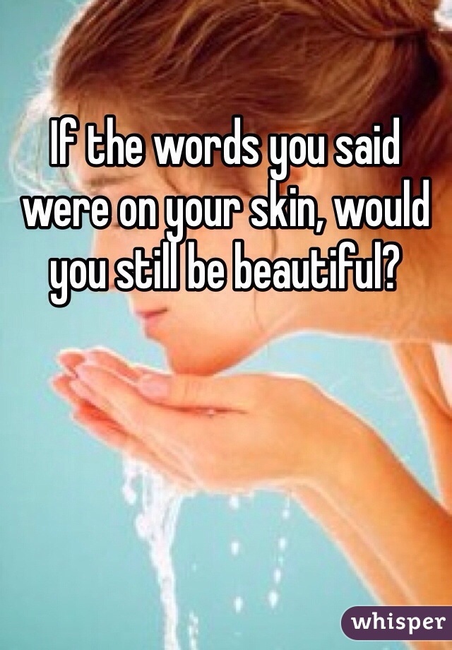 If the words you said were on your skin, would you still be beautiful?