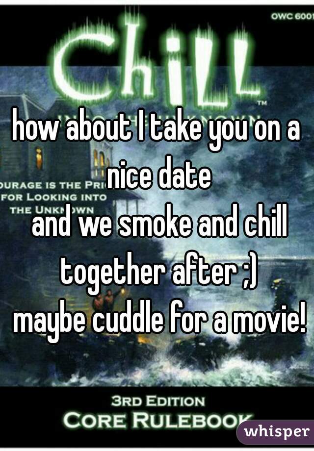 how about I take you on a nice date
 and we smoke and chill together after ;)
 maybe cuddle for a movie!