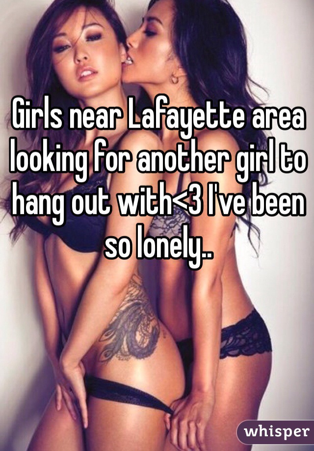 Girls near Lafayette area looking for another girl to hang out with<3 I've been so lonely..