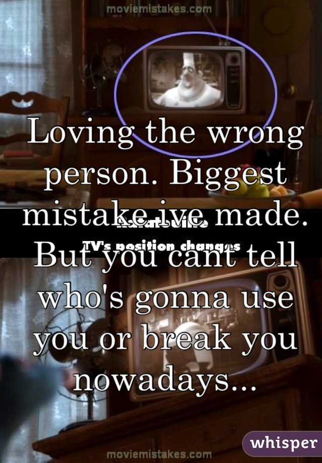 Loving the wrong person. Biggest mistake ive made. But you cant tell who's gonna use you or break you nowadays... 