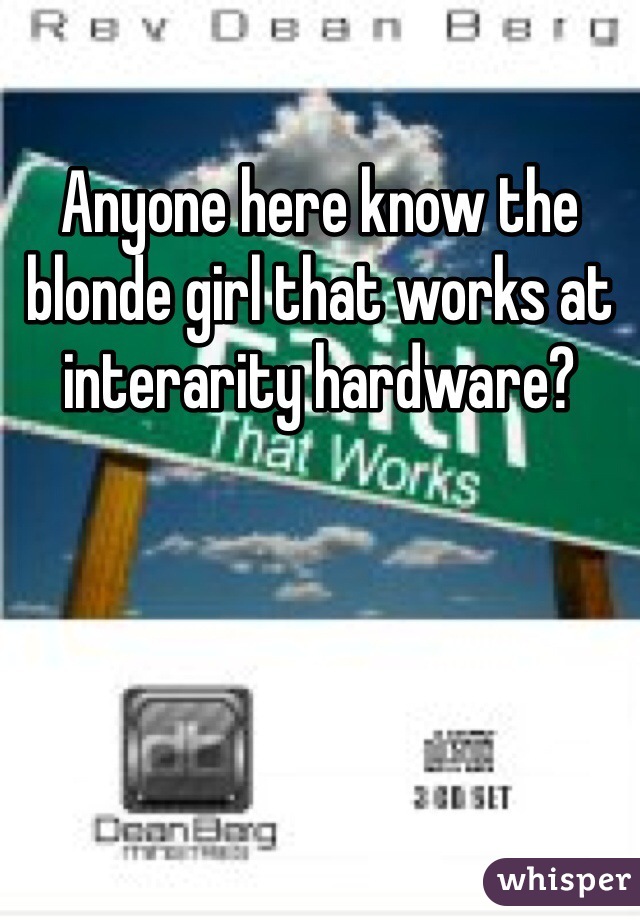 Anyone here know the blonde girl that works at interarity hardware?
