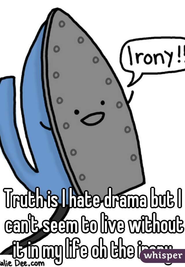 Truth is I hate drama but I can't seem to live without it in my life oh the irony 
