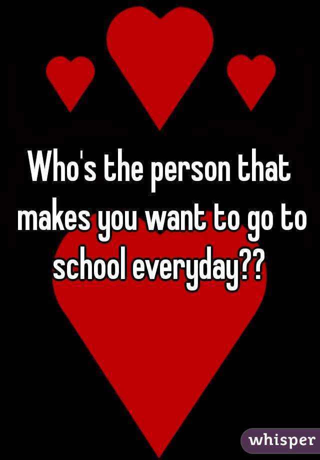 Who's the person that makes you want to go to school everyday?? 