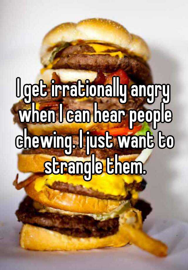 i-get-irrationally-angry-when-i-can-hear-people-chewing-i-just-want-to