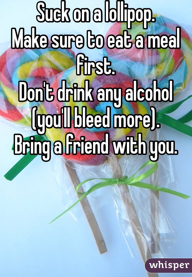 Suck on a lollipop.
Make sure to eat a meal first.
Don't drink any alcohol (you'll bleed more).
Bring a friend with you.