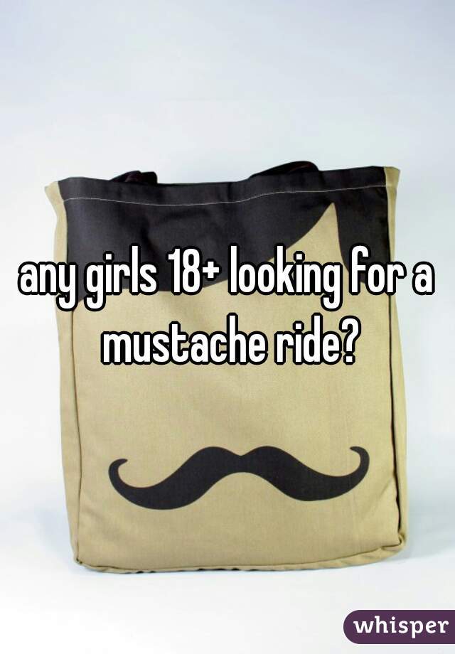 any girls 18+ looking for a mustache ride?