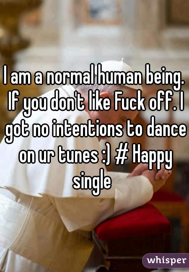 I am a normal human being. If you don't like Fuck off. I got no intentions to dance on ur tunes :) # Happy single  