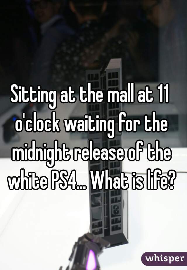 Sitting at the mall at 11 o'clock waiting for the midnight release of the white PS4... What is life?