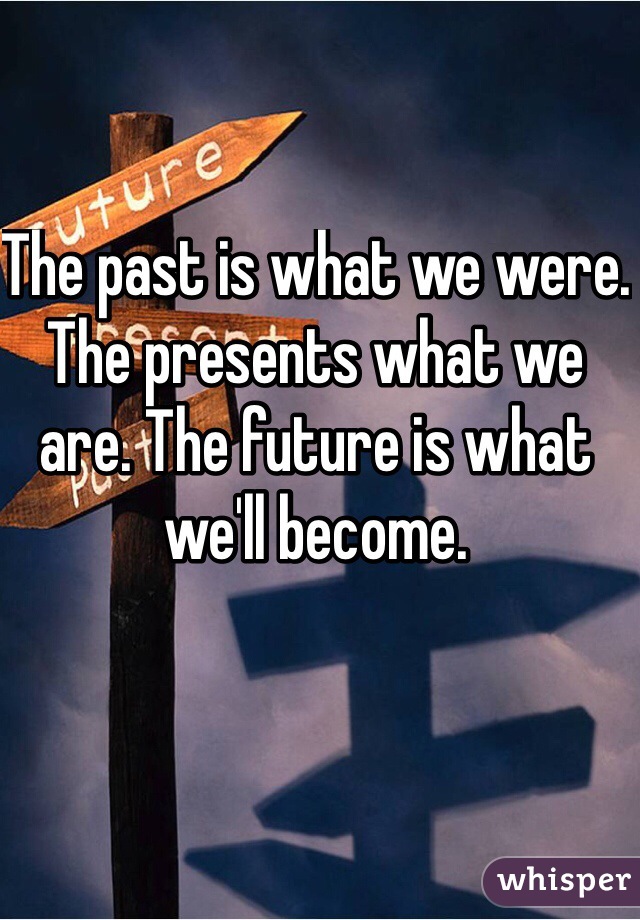 The past is what we were. The presents what we are. The future is what we'll become. 

