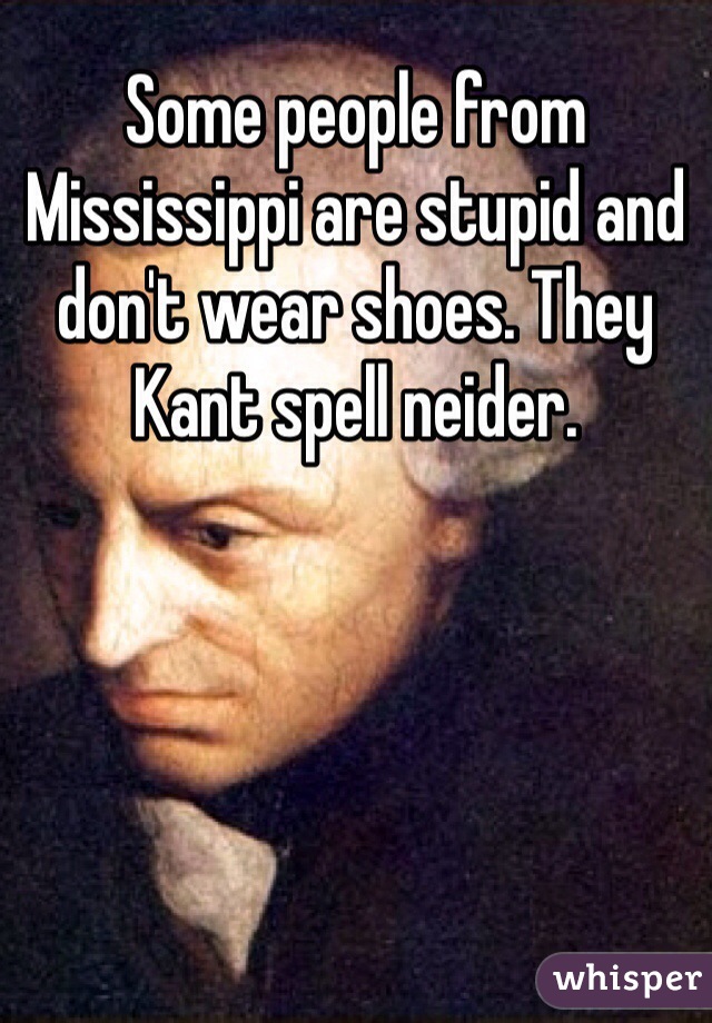 Some people from Mississippi are stupid and don't wear shoes. They Kant spell neider.