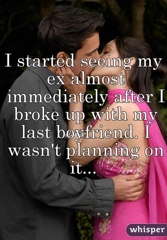 I started seeing my ex almost immediately after I broke up with my last boyfriend. I wasn't planning on it... 