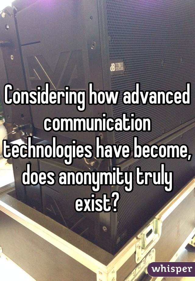 Considering how advanced communication technologies have become, does anonymity truly exist?