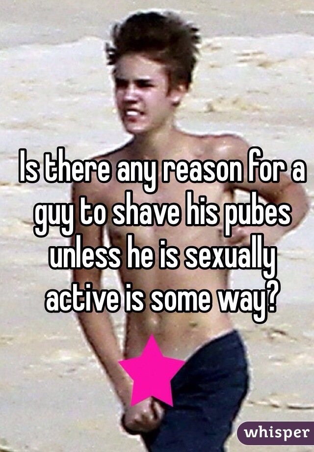 Is there any reason for a guy to shave his pubes unless he is sexually active is some way?