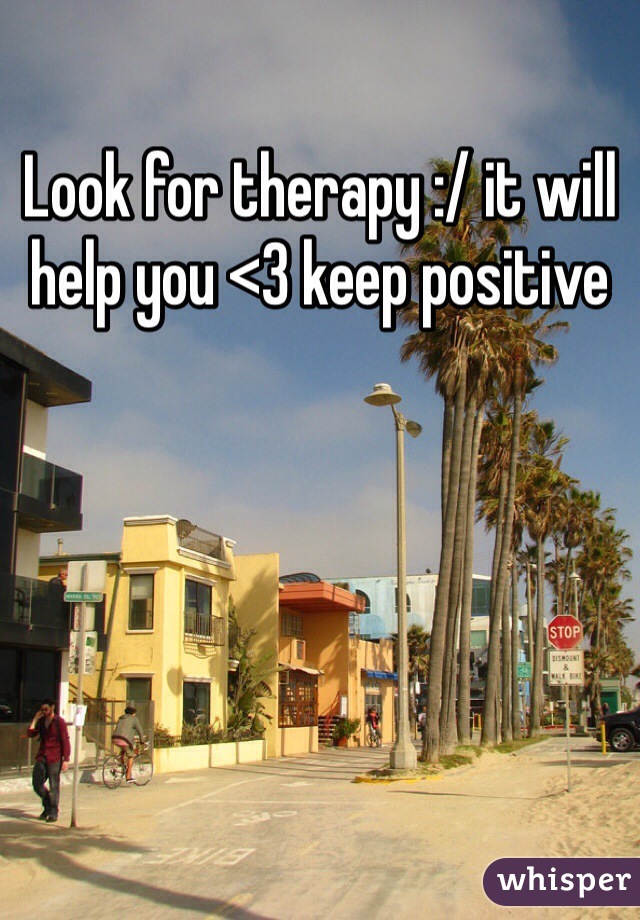 Look for therapy :/ it will help you <3 keep positive 
