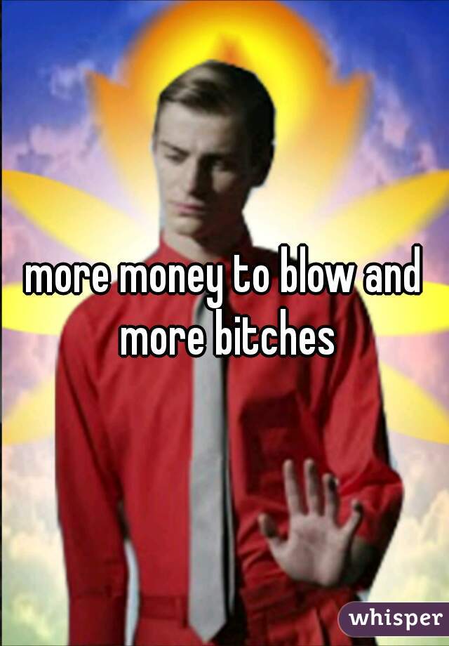 more money to blow and more bitches
