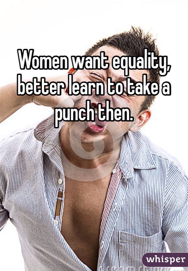 Women want equality, better learn to take a punch then. 