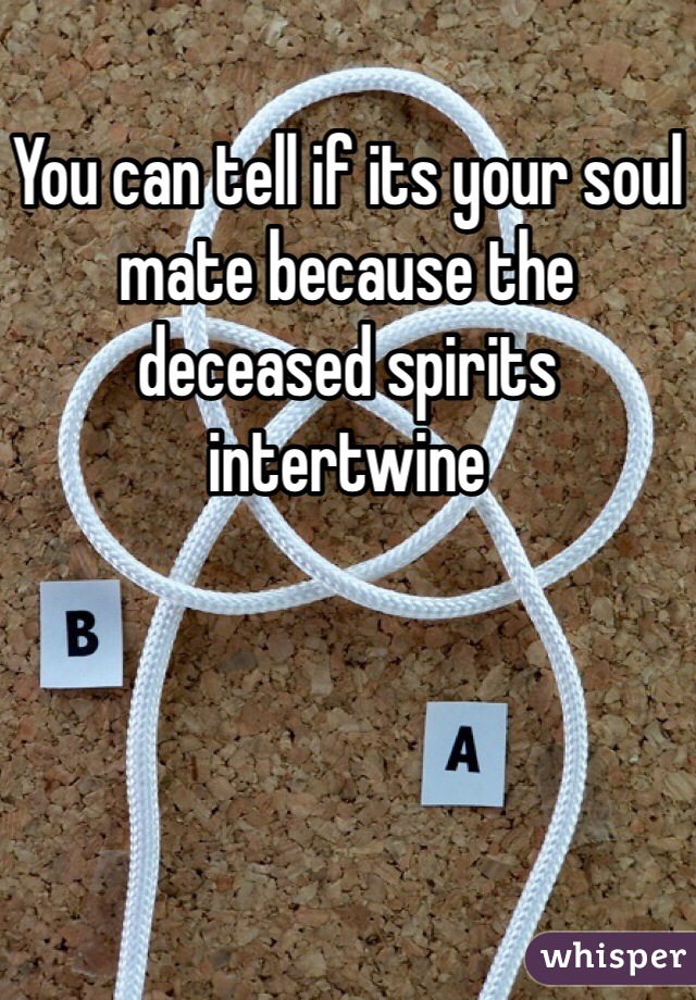 You can tell if its your soul mate because the deceased spirits intertwine