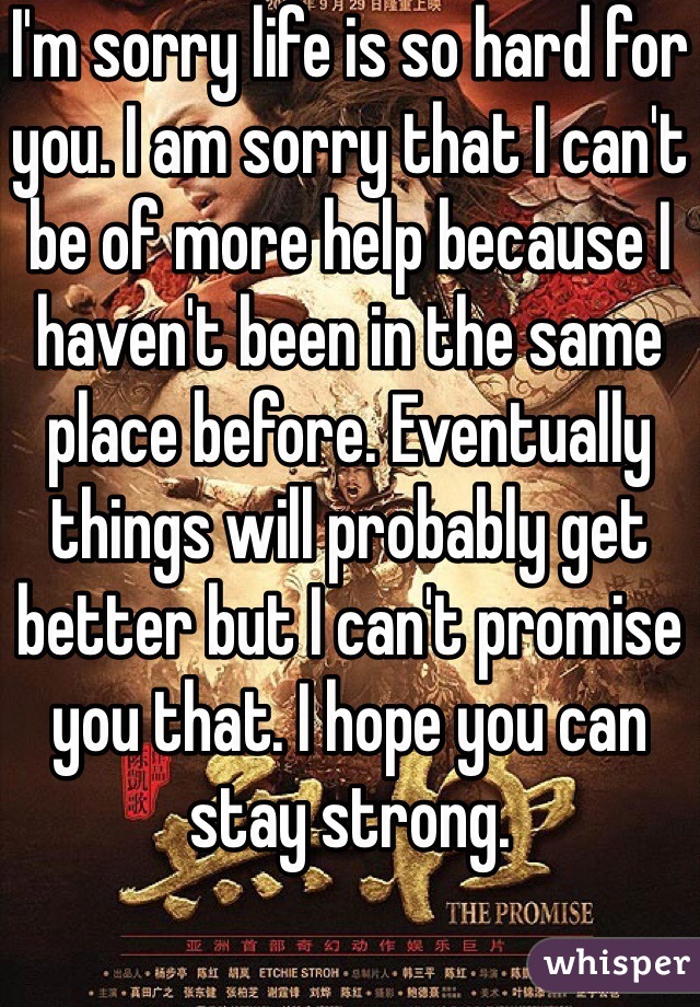 I'm sorry life is so hard for you. I am sorry that I can't be of more help because I haven't been in the same place before. Eventually things will probably get better but I can't promise you that. I hope you can stay strong. 