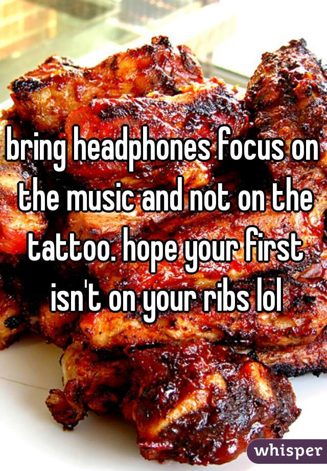 bring headphones focus on the music and not on the tattoo. hope your first isn't on your ribs lol