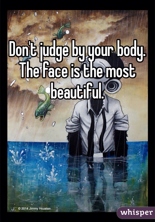 Don't judge by your body. The face is the most beautiful.