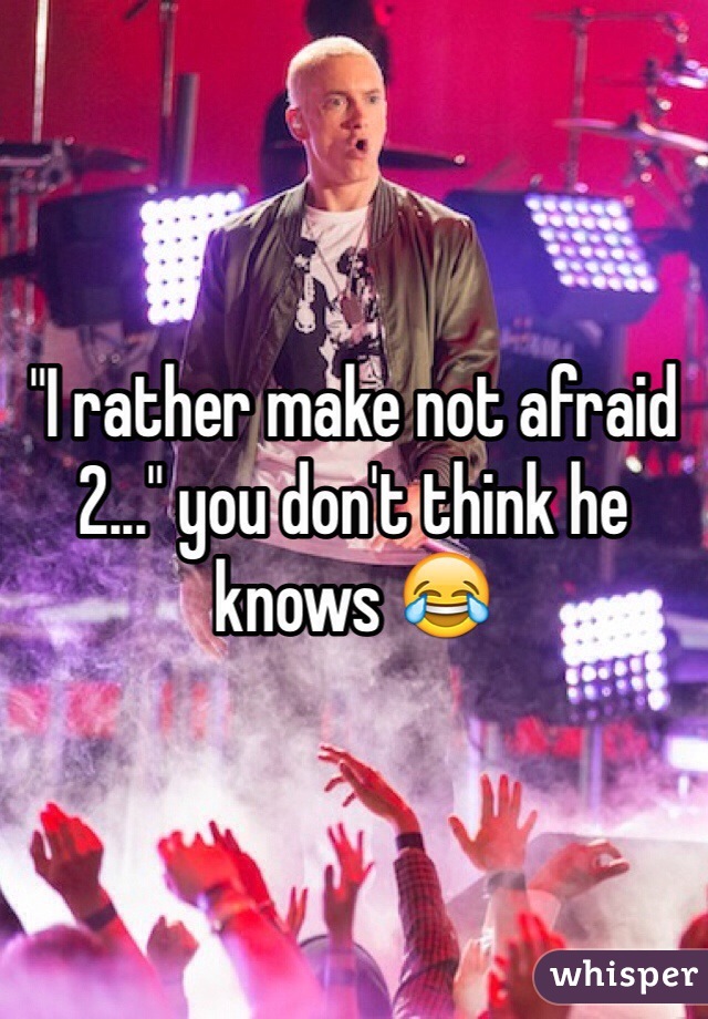 "I rather make not afraid 2..." you don't think he knows 😂