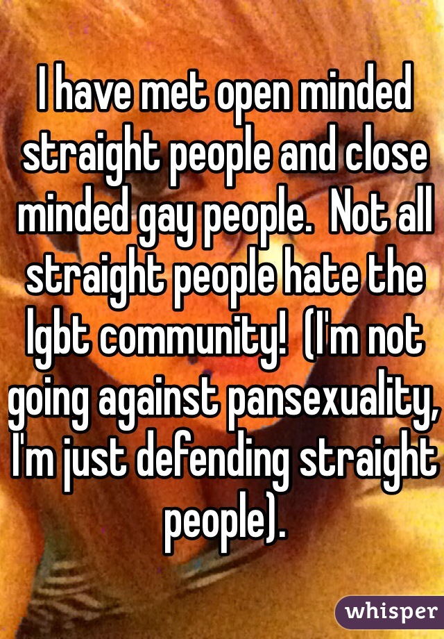 I have met open minded straight people and close minded gay people.  Not all straight people hate the lgbt community!  (I'm not going against pansexuality, I'm just defending straight people).