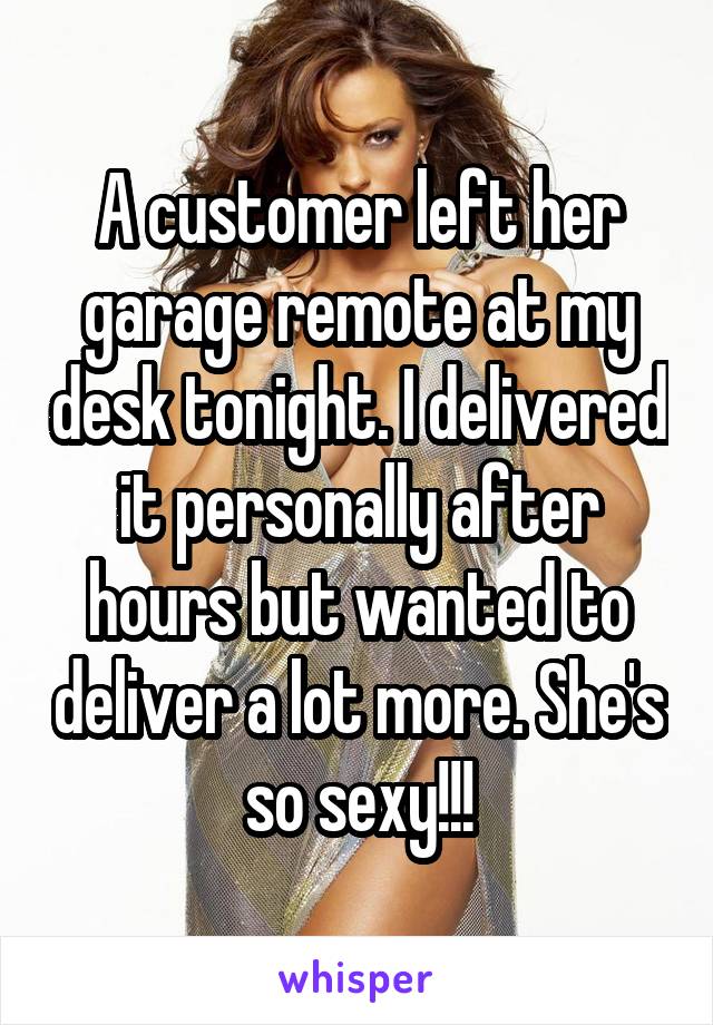 A customer left her garage remote at my desk tonight. I delivered it personally after hours but wanted to deliver a lot more. She's so sexy!!!