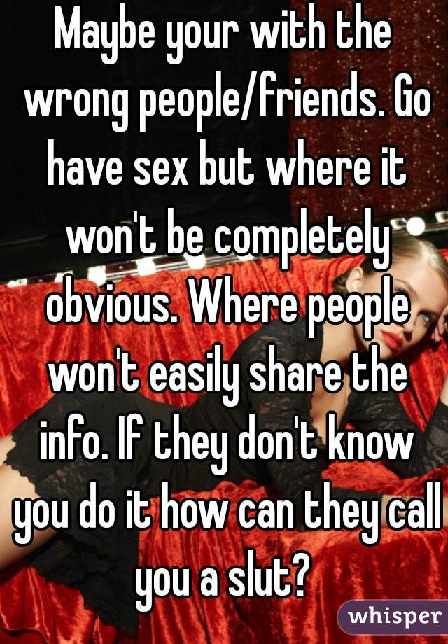 Maybe your with the wrong people/friends. Go have sex but where it won't be completely obvious. Where people won't easily share the info. If they don't know you do it how can they call you a slut? 