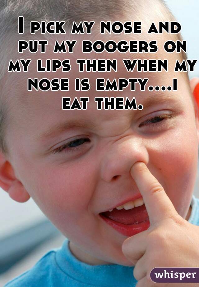 I pick my nose and put my boogers on my lips then when my nose is empty....i eat them.