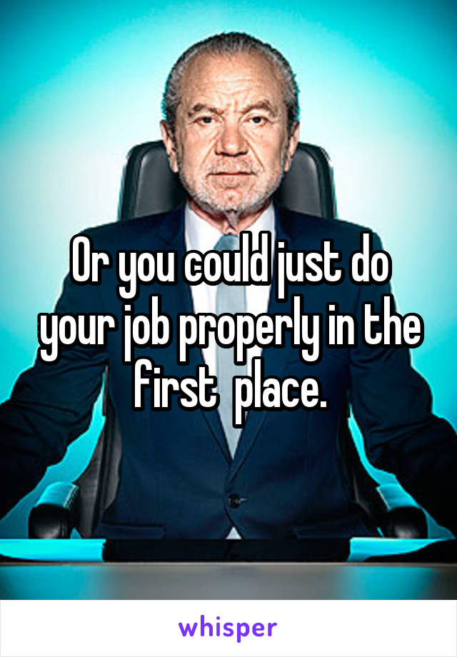 Or you could just do your job properly in the first  place.
