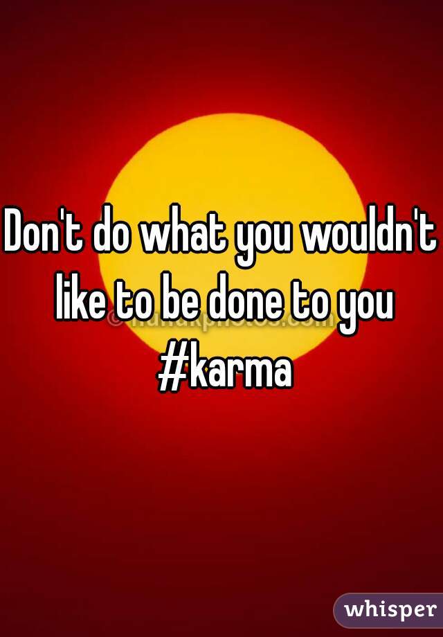 Don't do what you wouldn't like to be done to you #karma
