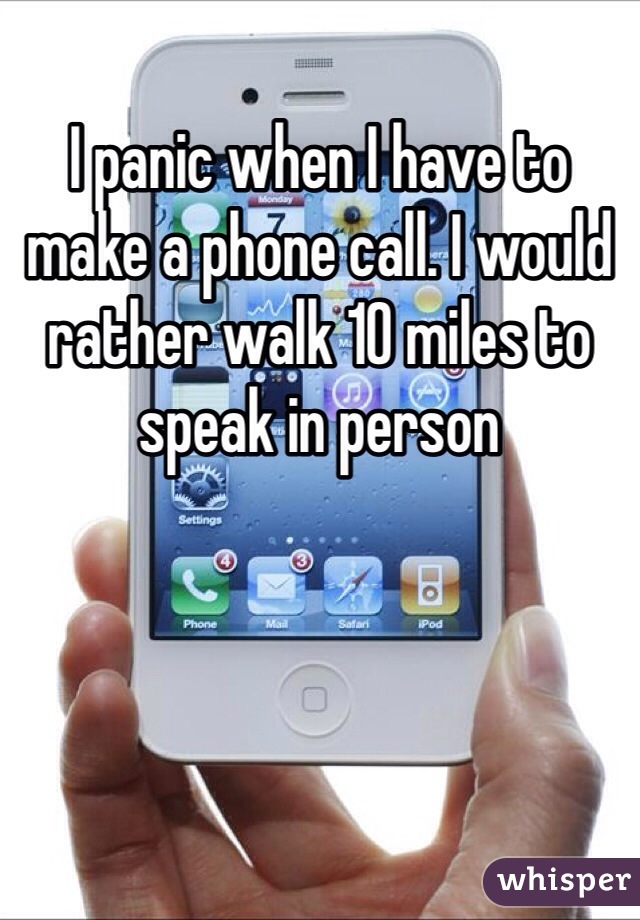 I panic when I have to make a phone call. I would rather walk 10 miles to speak in person