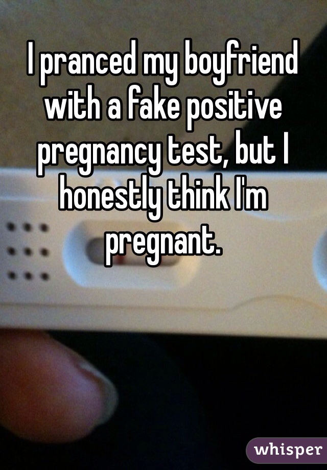 I pranced my boyfriend with a fake positive pregnancy test, but I honestly think I'm pregnant. 