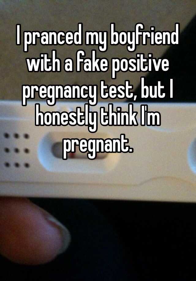 I pranced my boyfriend with a fake positive pregnancy test, but I honestly think I'm pregnant. 